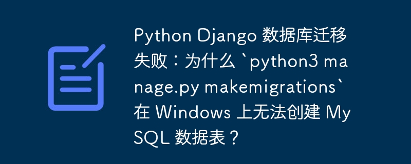Python Django 数据库迁移失败:为什么 `python3 manage.py makemigrations` 在 Windows 上无法创建 MySQL 数据表?
