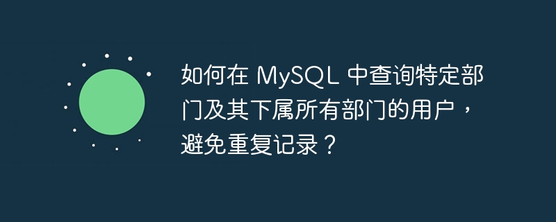如何在 MySQL 中查询特定部门及其下属所有部门的用户，避免重复记录？