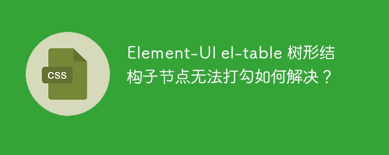 Element-UI el-table 树形结构子节点无法打勾如何解决？