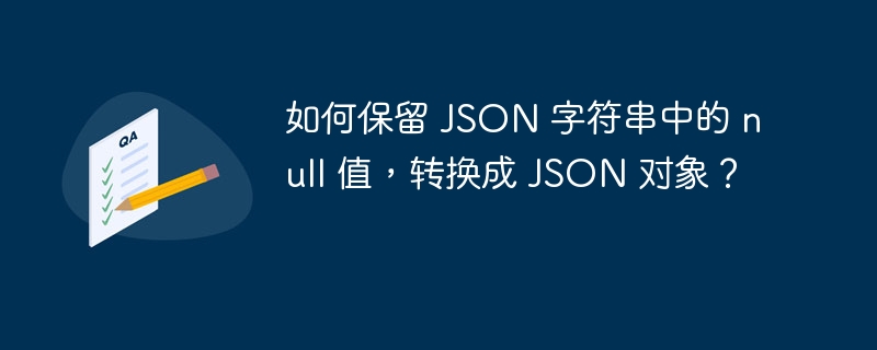 如何保留 JSON 字符串中的 null 值，转换成 JSON 对象？