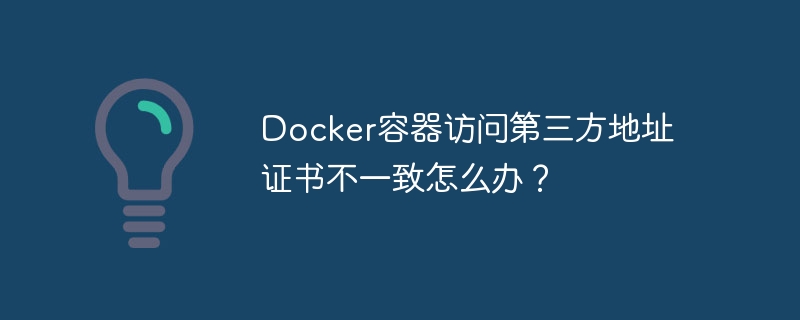 Docker容器访问第三方地址证书不一致怎么办?