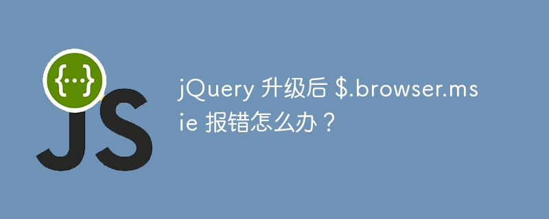 jQuery 升级后 $.browser.msie 报错怎么办？ 
