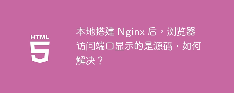 本地搭建 Nginx 后,浏览器访问端口显示的是源码,如何解决?
