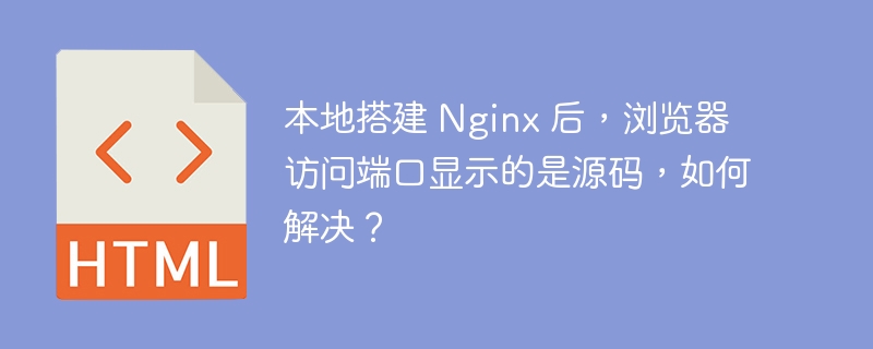 本地搭建 Nginx 后，浏览器访问端口显示的是源码，如何解决？ 
