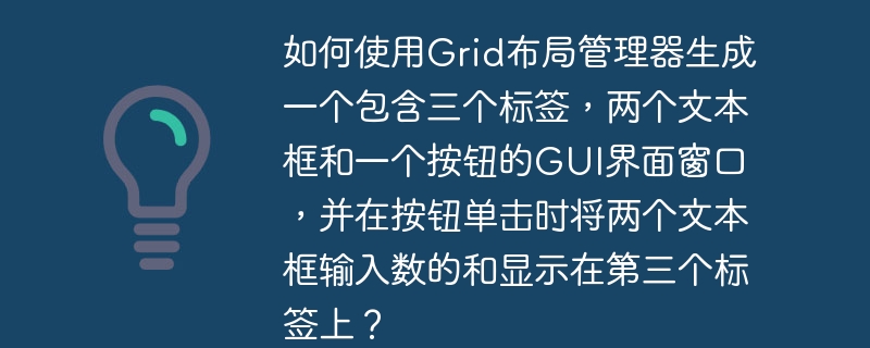 如何使用Grid布局管理器生成一个包含三个标签，两个文本框和一个按钮的GUI界面窗口，并在按钮单击时将两个文本框输入数的和显示在第三个标签上？
