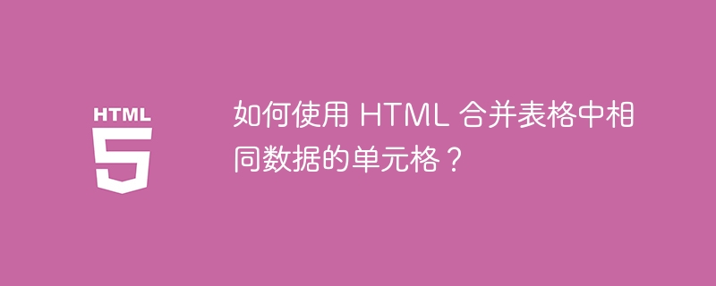 如何使用 HTML 合并表格中相同数据的单元格？ 
