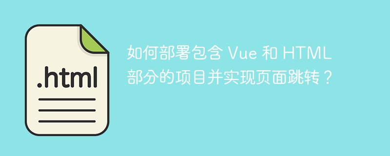 如何部署包含 Vue 和 HTML 部分的项目并实现页面跳转？ 
