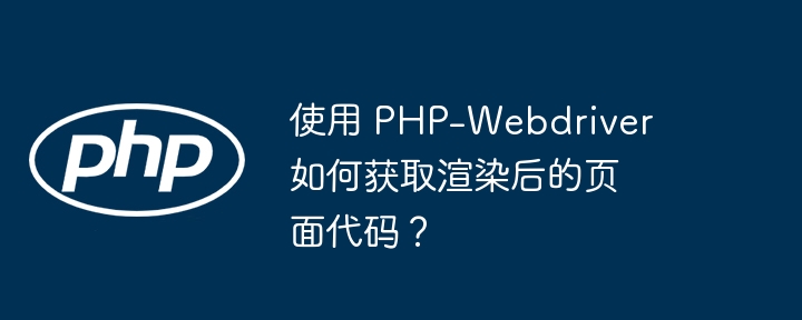 使用 PHP-Webdriver 如何获取渲染后的页面代码?