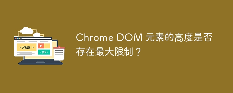 Chrome DOM 元素的高度是否存在最大限制？ 
