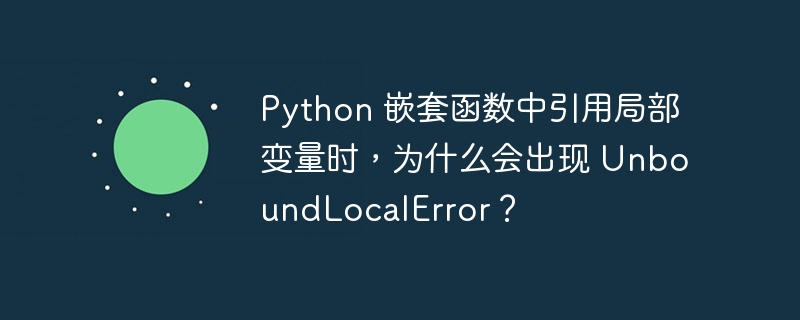 Python 嵌套函数中引用局部变量时,为什么会出现 UnboundLocalError?