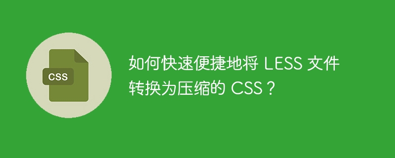 如何快速便捷地将 LESS 文件转换为压缩的 CSS？