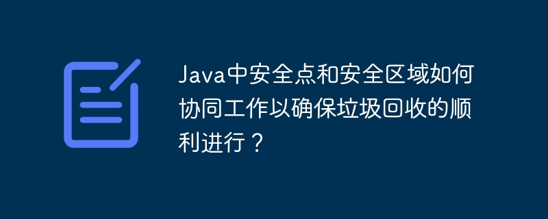 Java中安全点和安全区域如何协同工作以确保垃圾回收的顺利进行？
