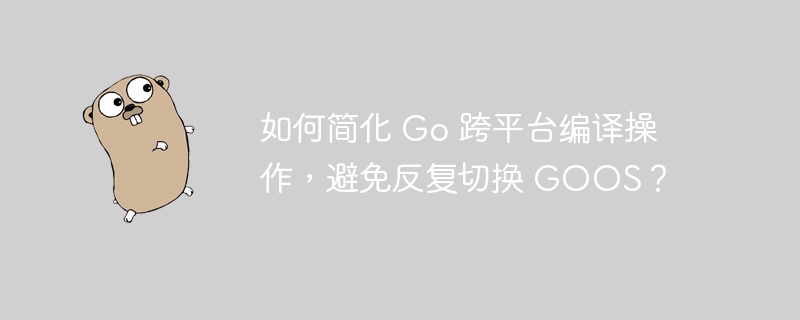 如何简化 Go 跨平台编译操作，避免反复切换 GOOS？