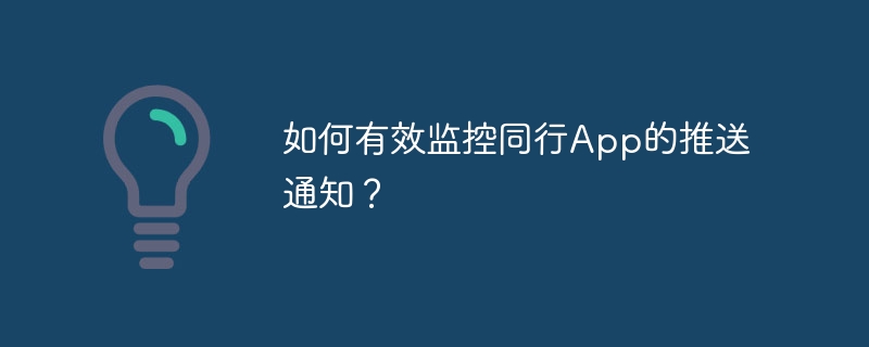 如何有效监控同行App的推送通知?