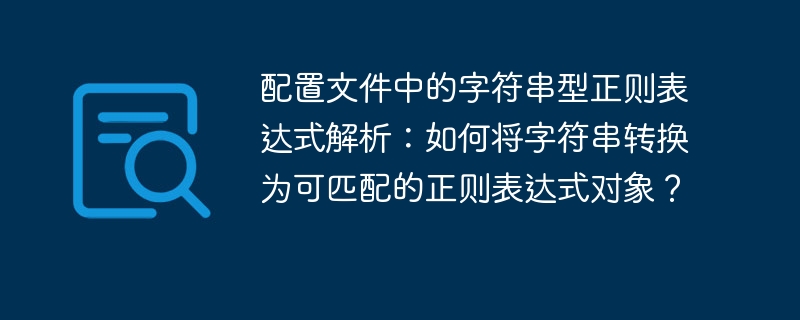 配置文件中的字符串型正则表达式解析：如何将字符串转换为可匹配的正则表达式对象？