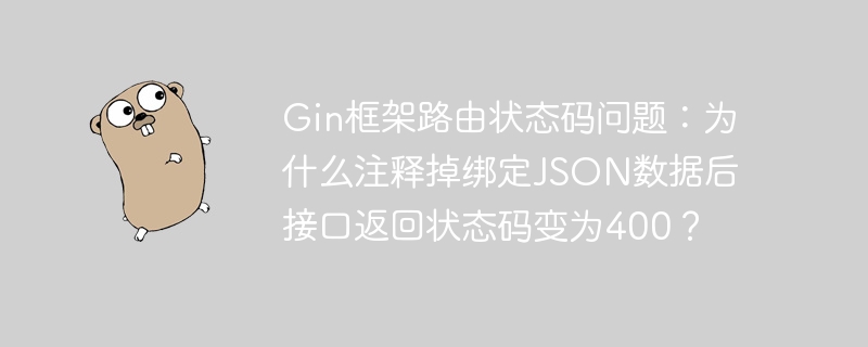 Gin框架路由状态码问题：为什么注释掉绑定JSON数据后接口返回状态码变为400？