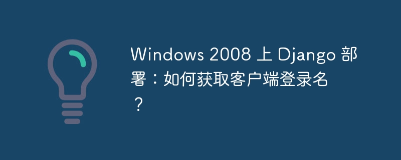 Windows 2008 上 Django 部署：如何获取客户端登录名？