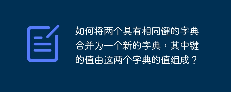 如何将两个具有相同键的字典合并为一个新的字典,其中键的值由这两个字典的值组成?