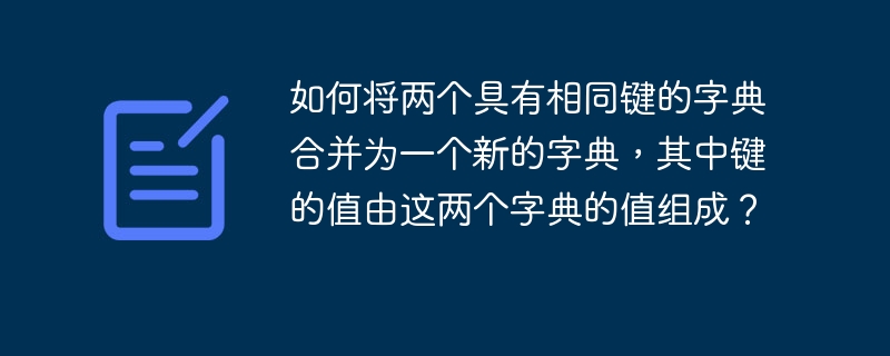如何将两个具有相同键的字典合并为一个新的字典，其中键的值由这两个字典的值组成？