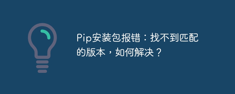 Pip安装包报错：找不到匹配的版本，如何解决？