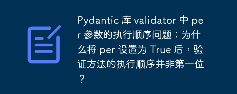 Pydantic 库 validator 中 per 参数的执行顺序问题：为什么将 per 设置为 True 后，验证方法的执行顺序并非第一位？