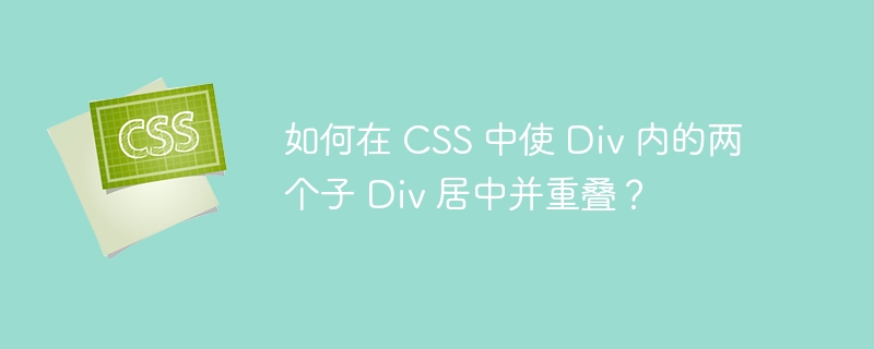 如何在 CSS 中使 Div 内的两个子 Div 居中并重叠？