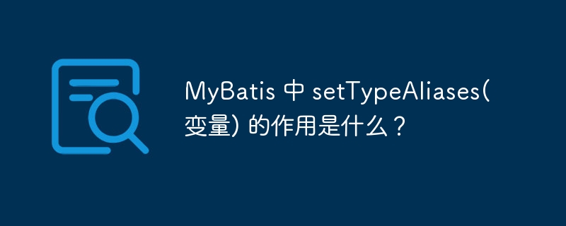 MyBatis 中 setTypeAliases(变量) 的作用是什么?