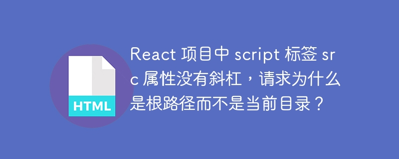 React 项目中 script 标签 src 属性没有斜杠，请求为什么是根路径而不是当前目录？ 
