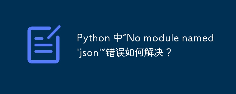 Python 中“No module named 'json'”错误如何解决？