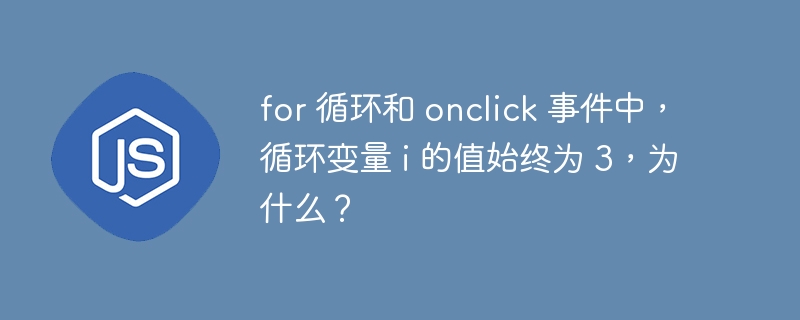 for 循环和 onclick 事件中，循环变量 i 的值始终为 3，为什么？
