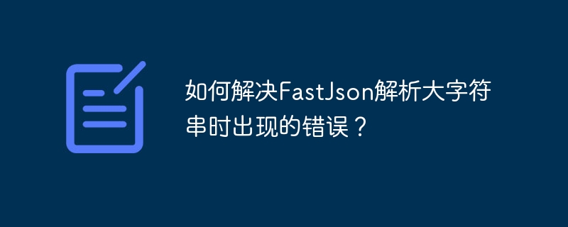 如何解决FastJson解析大字符串时出现的错误？