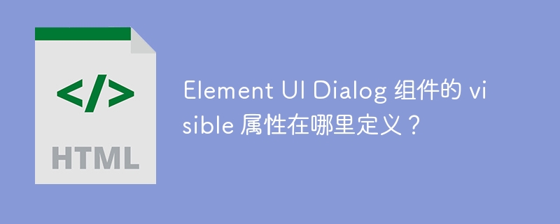 Element UI Dialog 组件的 visible 属性在哪里定义？ 
