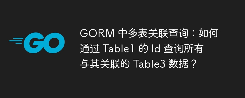 GORM 中多表关联查询：如何通过 Table1 的 Id 查询所有与其关联的 Table3 数据？