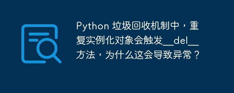 Python 垃圾回收机制中，重复实例化对象会触发__del__方法，为什么这会导致异常？
