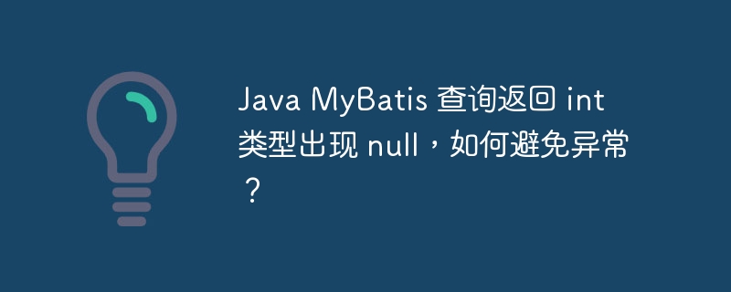 Java MyBatis 查询返回 int 类型出现 null,如何避免异常?