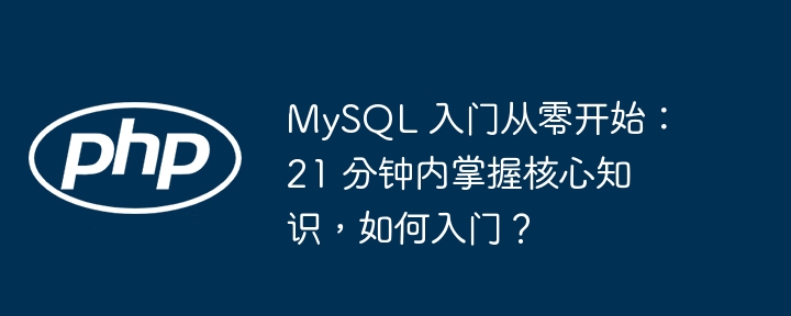 MySQL 入门从零开始：21 分钟内掌握核心知识，如何入门？