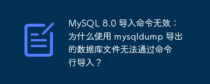 MySQL 8.0 导入命令无效：为什么使用 mysqldump 导出的数据库文件无法通过命令行导入？
