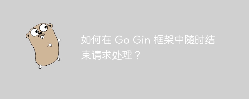 如何在 Go Gin 框架中随时结束请求处理？