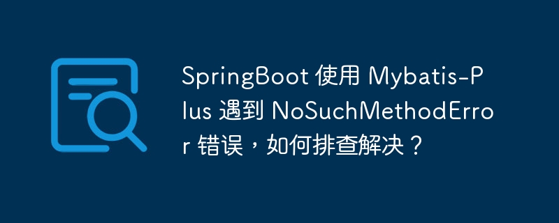 SpringBoot 使用 Mybatis-Plus 遇到 NoSuchMethodError 错误，如何排查解决？