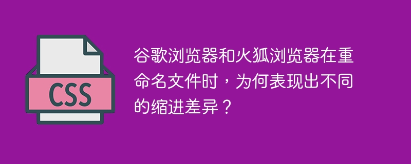 谷歌浏览器和火狐浏览器在重命名文件时，为何表现出不同的缩进差异？ 
