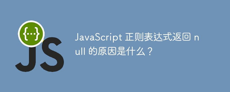 JavaScript 正则表达式返回 null 的原因是什么？