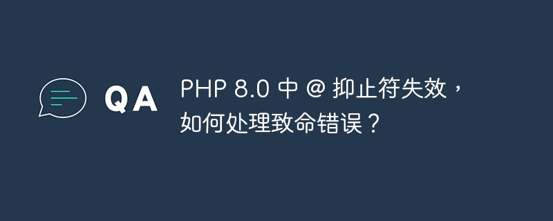 PHP 8.0 中 @ 抑止符失效,如何处理致命错误?