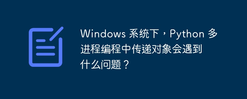 Windows 系统下，Python 多进程编程中传递对象会遇到什么问题？