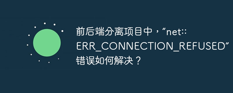 前后端分离项目中,“net::ERR_CONNECTION_REFUSED”错误如何解决?