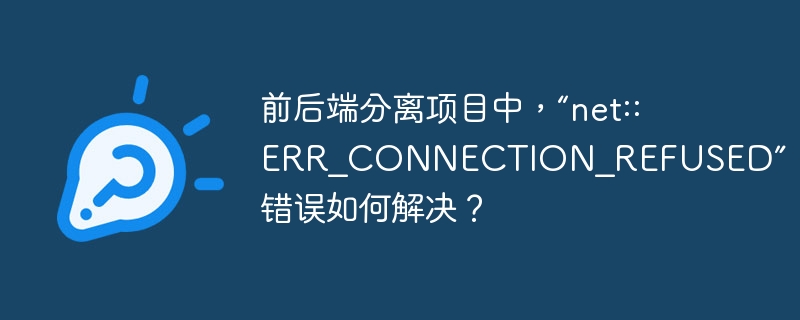 前后端分离项目中，“net::ERR_CONNECTION_REFUSED”错误如何解决？