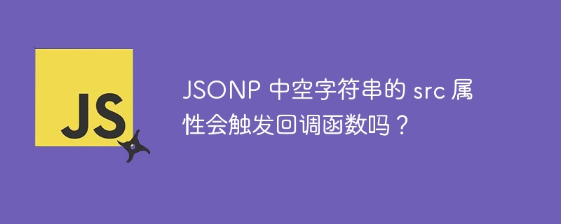 JSONP 中空字符串的 src 属性会触发回调函数吗？