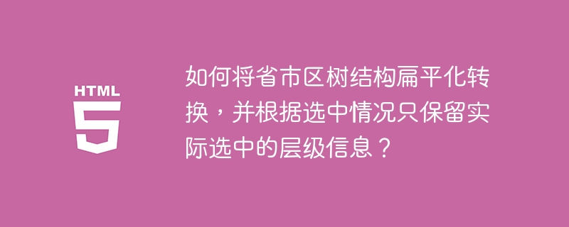 如何将省市区树结构扁平化转换,并根据选中情况只保留实际选中的层级信息?