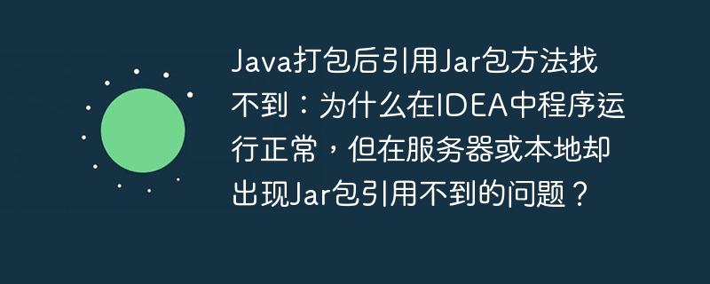 Java打包后引用Jar包方法找不到：为什么在IDEA中程序运行正常，但在服务器或本地却出现Jar包引用不到的问题？