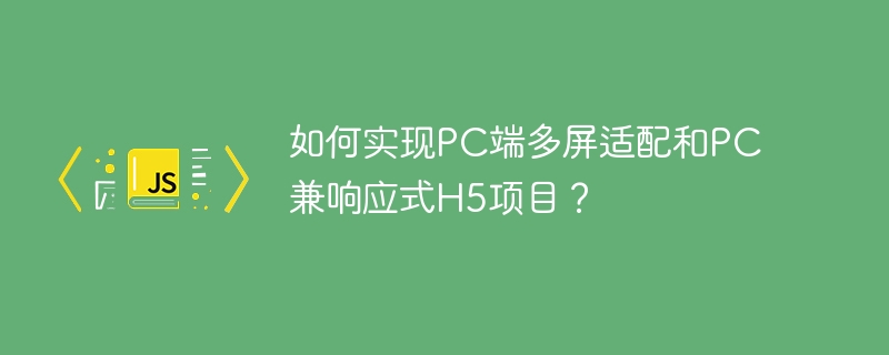 如何实现PC端多屏适配和PC兼响应式H5项目?