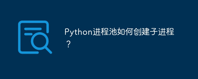 Python进程池如何创建子进程？